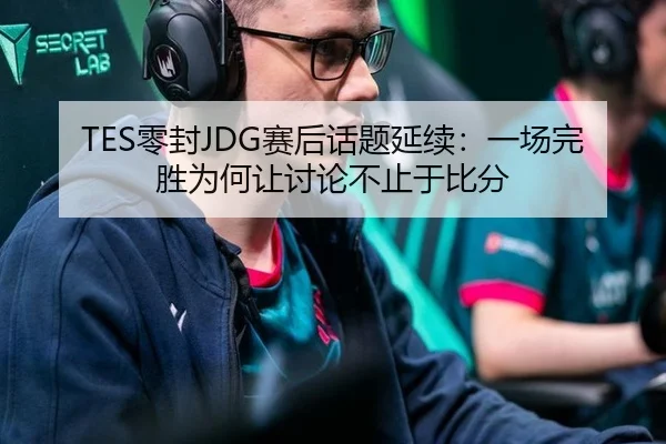 TES零封JDG赛后话题延续：一场完胜为何让讨论不止于比分